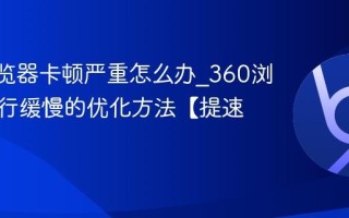 360浏览器卡顿严重怎么办_360浏览器运行缓慢的优化方法【提速】