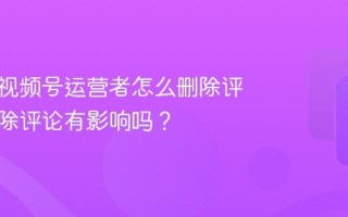 公众号视频号运营者怎么删除评论？删除评论有影响吗？
