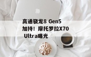 高通骁龙8 Gen5加持！摩托罗拉X70 Ultra曝光