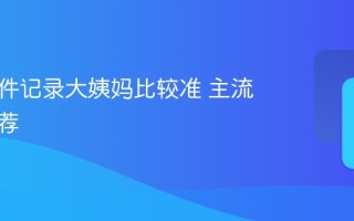 什么软件记录大姨妈比较准 主流软件推荐