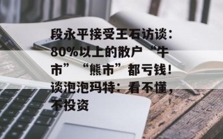 段永平接受王石访谈：80%以上的散户“牛市”“熊市”都亏钱！谈泡泡玛特：看不懂，不投资