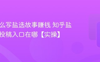 知乎怎么写盐选故事赚钱 知乎盐选专栏投稿入口在哪【实操】