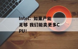 Intel：如果产能足够 我们能卖更多CPU！