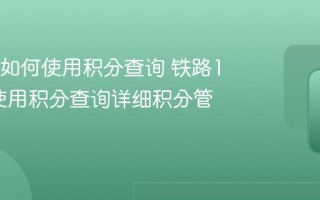 12306如何使用积分查询 铁路12306使用积分查询详细积分管理