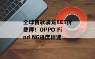 全球首款骁龙8E5折叠屏！OPPO Find N6进度提速