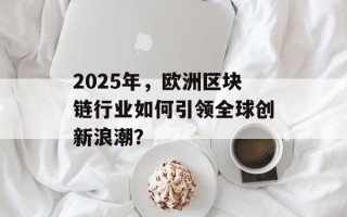 2025年，欧洲区块链行业如何引领全球创新浪潮？