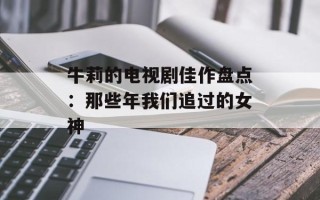 牛莉的电视剧佳作盘点：那些年我们追过的女神