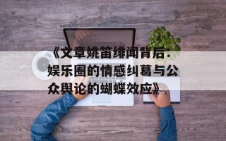 《文章姚笛绯闻背后：娱乐圈的情感纠葛与公众舆论的蝴蝶效应》