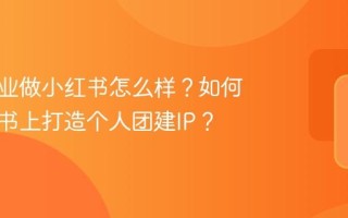 团建行业做小红书怎么样？如何在小红书上打造个人团建IP？
