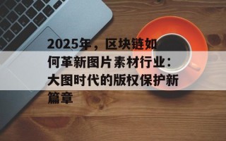2025年，区块链如何革新图片素材行业：大图时代的版权保护新篇章