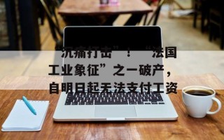 “沉痛打击”！“法国工业象征”之一破产，自明日起无法支付工资