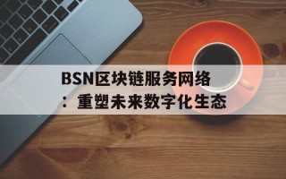 BSN区块链服务网络：重塑未来数字化生态