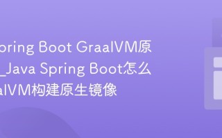 Java Spring Boot GraalVM原生镜像_Java Spring Boot怎么用GraalVM构建原生镜像