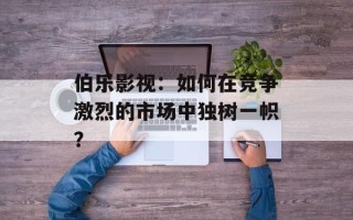伯乐影视：如何在竞争激烈的市场中独树一帜？