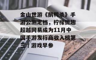 金山世游《鹅鸭杀》手游公测定档，柠檬微趣超越网易成为11月中国手游发行商收入榜第三｜游戏早参