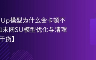 SketchUp模型为什么会卡顿不流畅_知末网SU模型优化与清理方法【干货】