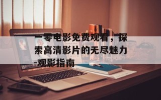 一零电影免费观看，探索高清影片的无尽魅力-观影指南