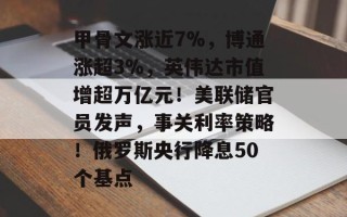 甲骨文涨近7%，博通涨超3%，英伟达市值增超万亿元！美联储官员发声，事关利率策略！俄罗斯央行降息50个基点