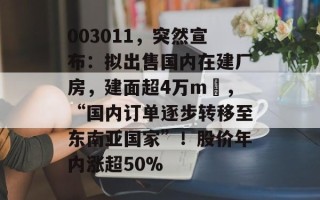 003011，突然宣布：拟出售国内在建厂房，建面超4万m²，“国内订单逐步转移至东南亚国家”！股价年内涨超50%