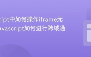javascript中如何操作iframe元素？_javascript如何进行跨域通信？