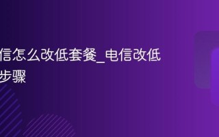 中国电信怎么改低套餐_电信改低价套餐步骤