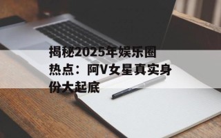 揭秘2025年娱乐圈热点：阿V女星真实身份大起底