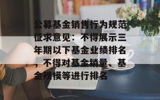 公募基金销售行为规范征求意见：不得展示三年期以下基金业绩排名，不得对基金销量、基金规模等进行排名