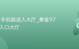 拳皇97手机版进入大厅_拳皇97手机版入口大厅