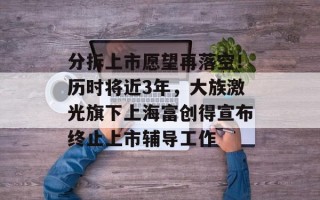 分拆上市愿望再落空！历时将近3年，大族激光旗下上海富创得宣布终止上市辅导工作