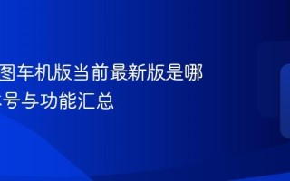 高德地图车机版当前最新版是哪个 版本号与功能汇总