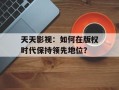 天天影视：如何在版权时代保持领先地位？