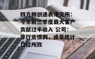 四方精创递表港交所：今年前三季度最大客户贡献过半收入 公司：非行业惯例，或是统计口径所致