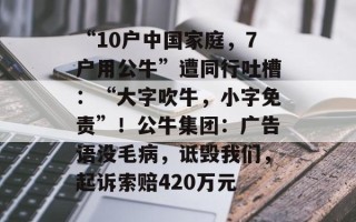 “10户中国家庭，7户用公牛”遭同行吐槽：“大字吹牛，小字免责”！公牛集团：广告语没毛病，诋毁我们，起诉索赔420万元