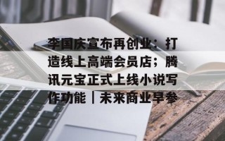 李国庆宣布再创业：打造线上高端会员店；腾讯元宝正式上线小说写作功能｜未来商业早参