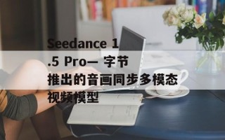Seedance 1.5 Pro— 字节推出的音画同步多模态视频模型