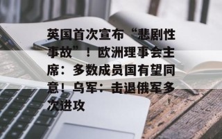 英国首次宣布“悲剧性事故”！欧洲理事会主席：多数成员国有望同意！乌军：击退俄军多次进攻