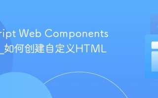 javascript Web Components是什么_如何创建自定义HTML元素？