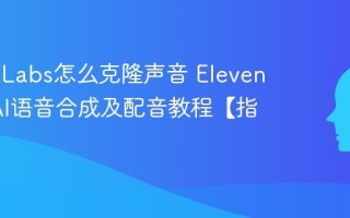 ElevenLabs怎么克隆声音 ElevenLabs AI语音合成及配音教程【指南】