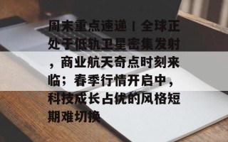 周末重点速递丨全球正处于低轨卫星密集发射，商业航天奇点时刻来临；春季行情开启中，科技成长占优的风格短期难切换