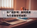 京广航影视：解码其成为行业翘楚的秘密！