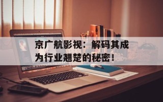 京广航影视：解码其成为行业翘楚的秘密！