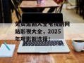 免费追剧大全电视剧网站影视大全，2025年观影新选择！