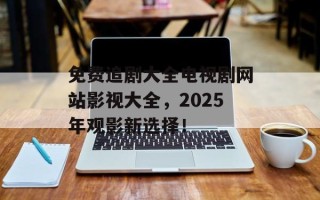 免费追剧大全电视剧网站影视大全，2025年观影新选择！