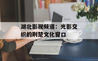 湖北影视频道：光影交织的荆楚文化窗口