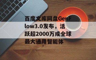 百度文库网盘GenFlow3.0发布，活跃超2000万成全球最大通用智能体