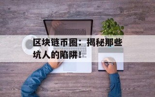 区块链币圈：揭秘那些坑人的陷阱！