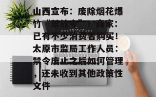 山西宣布：废除烟花爆竹“禁放令”！商家：已有不少消费者购买！太原市监局工作人员：禁令废止之后如何管理，还未收到其他政策性文件