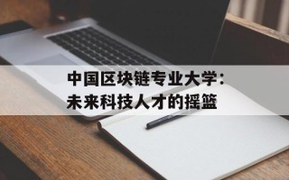 中国区块链专业大学：未来科技人才的摇篮