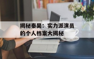 揭秘秦昊：实力派演员的个人档案大揭秘