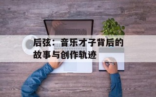 后弦：音乐才子背后的故事与创作轨迹